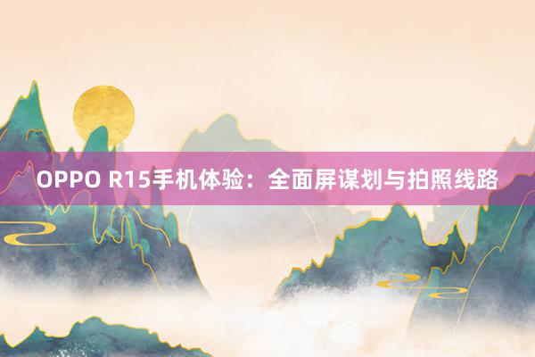 OPPO R15手机体验：全面屏谋划与拍照线路